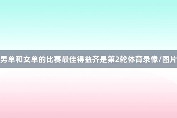 男单和女单的比赛最佳得益齐是第2轮体育录像/图片