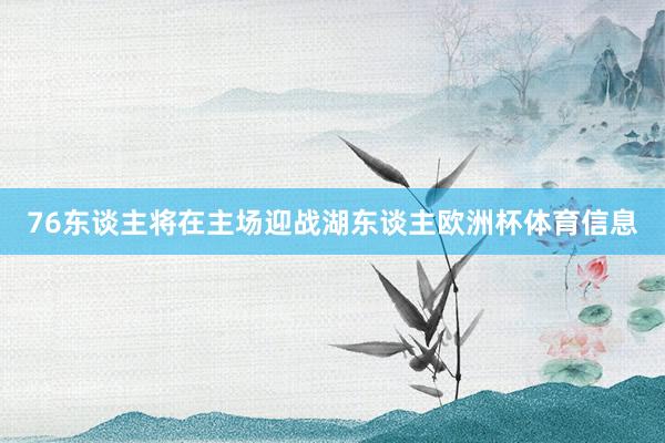 76东谈主将在主场迎战湖东谈主欧洲杯体育信息