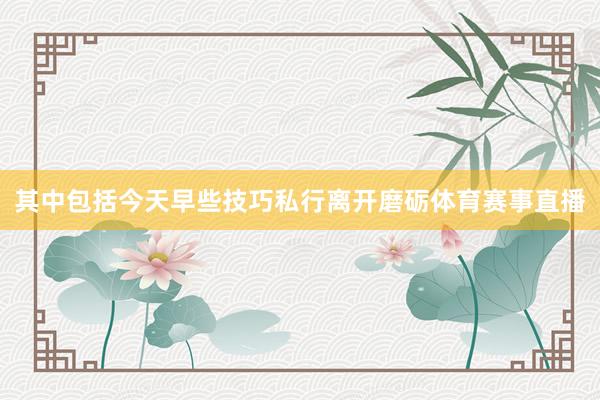 其中包括今天早些技巧私行离开磨砺体育赛事直播
