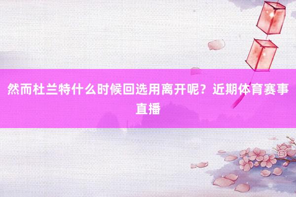 然而杜兰特什么时候回选用离开呢？近期体育赛事直播