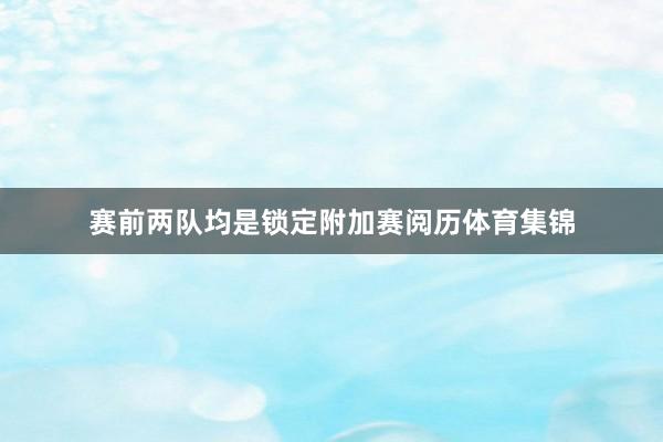 赛前两队均是锁定附加赛阅历体育集锦