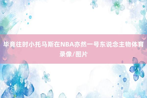 毕竟往时小托马斯在NBA亦然一号东说念主物体育录像/图片