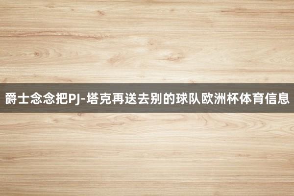 爵士念念把PJ-塔克再送去别的球队欧洲杯体育信息