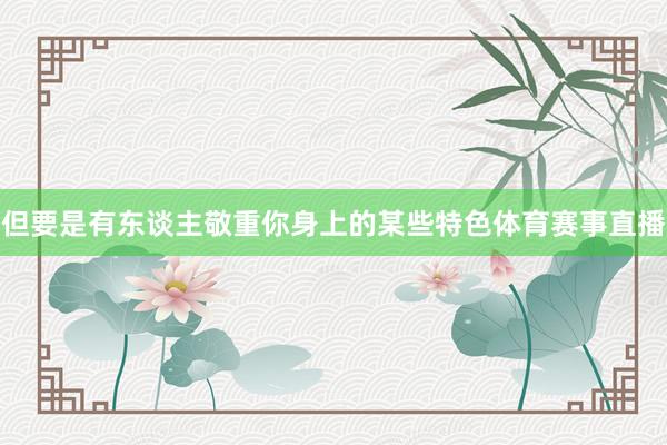 但要是有东谈主敬重你身上的某些特色体育赛事直播