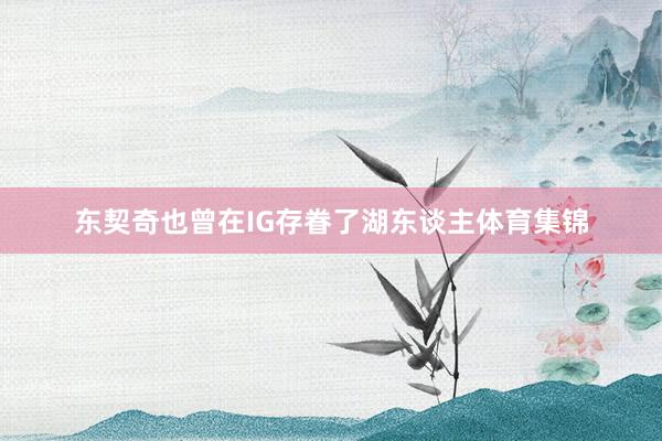 东契奇也曾在IG存眷了湖东谈主体育集锦