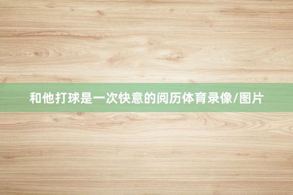 和他打球是一次快意的阅历体育录像/图片
