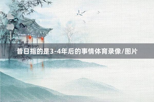 昔日指的是3-4年后的事情体育录像/图片