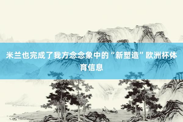 米兰也完成了我方念念象中的“新塑造”欧洲杯体育信息