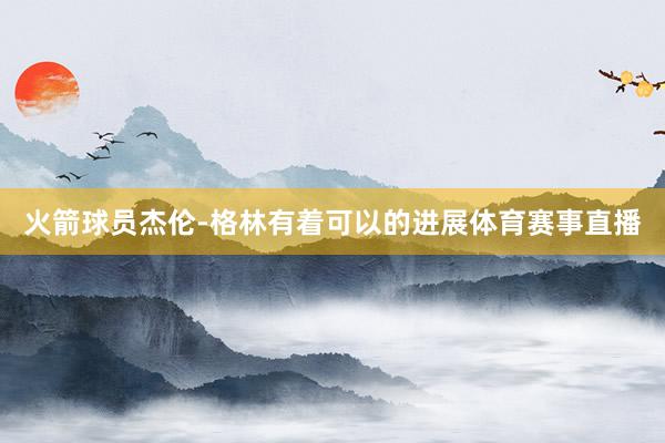 火箭球员杰伦-格林有着可以的进展体育赛事直播