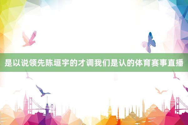 是以说领先陈垣宇的才调我们是认的体育赛事直播