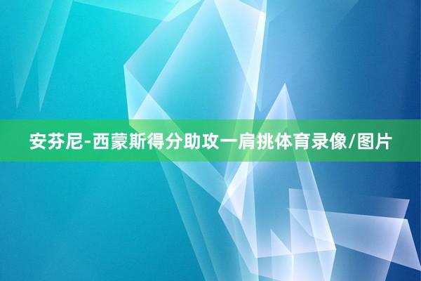安芬尼-西蒙斯得分助攻一肩挑体育录像/图片