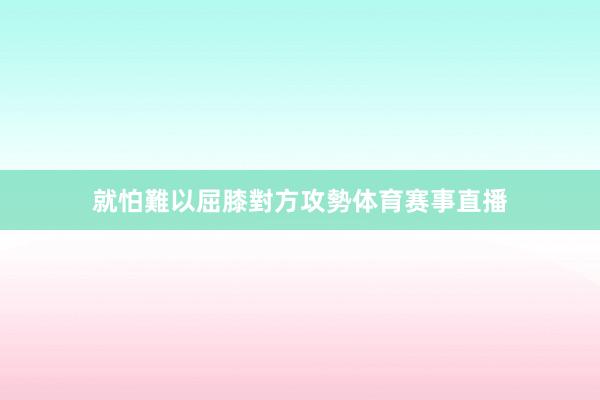 就怕難以屈膝對方攻勢体育赛事直播