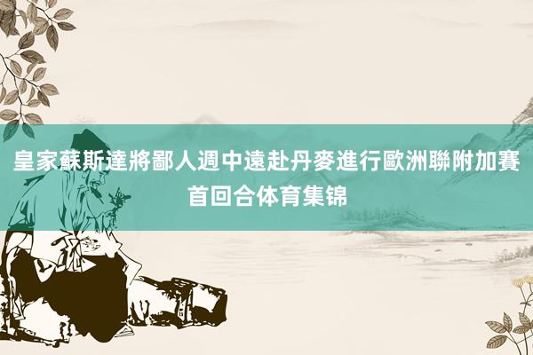 皇家蘇斯達將鄙人週中遠赴丹麥進行歐洲聯附加賽首回合体育集锦