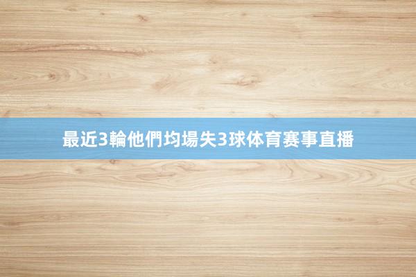 最近3輪他們均場失3球体育赛事直播
