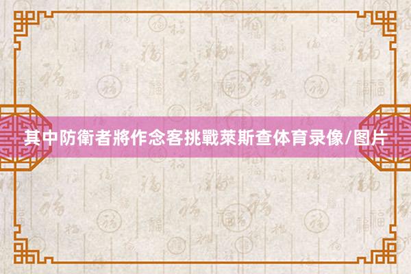 其中防衛者將作念客挑戰萊斯查体育录像/图片