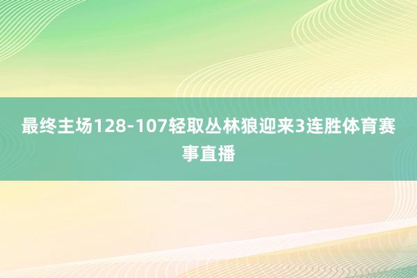 最终主场128-107轻取丛林狼迎来3连胜体育赛事直播