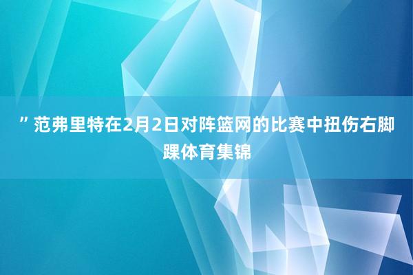 ”范弗里特在2月2日对阵篮网的比赛中扭伤右脚踝体育集锦