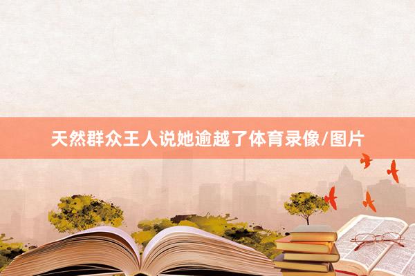 天然群众王人说她逾越了体育录像/图片