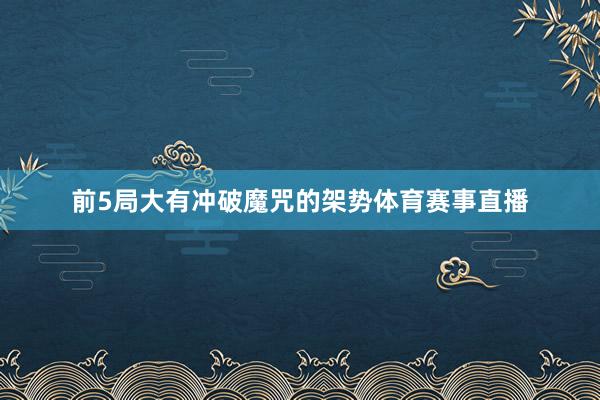 前5局大有冲破魔咒的架势体育赛事直播