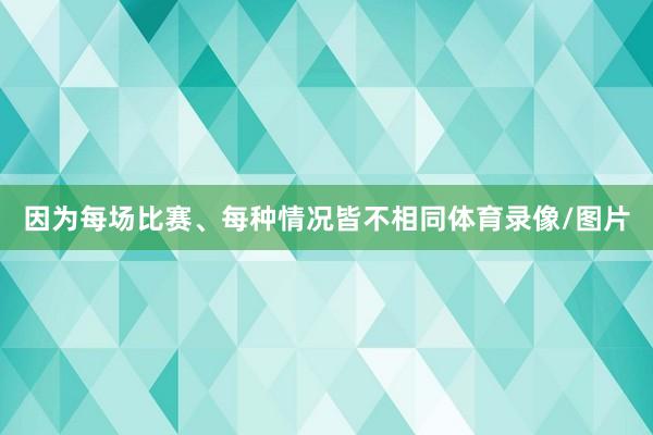 因为每场比赛、每种情况皆不相同体育录像/图片