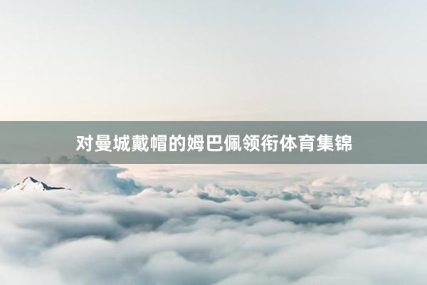 对曼城戴帽的姆巴佩领衔体育集锦