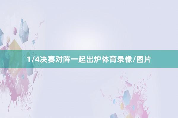1/4决赛对阵一起出炉体育录像/图片