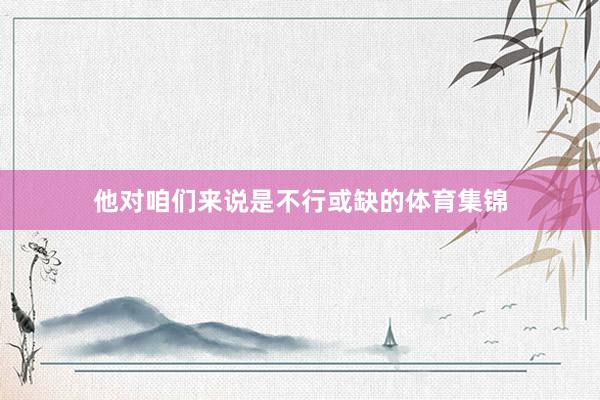 他对咱们来说是不行或缺的体育集锦