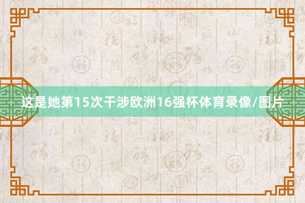 这是她第15次干涉欧洲16强杯体育录像/图片