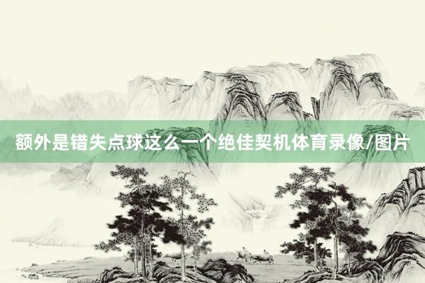 额外是错失点球这么一个绝佳契机体育录像/图片