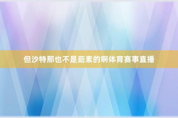但沙特那也不是茹素的啊体育赛事直播