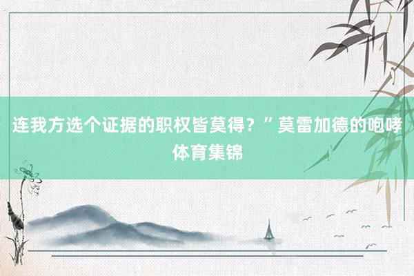 连我方选个证据的职权皆莫得？”莫雷加德的咆哮体育集锦