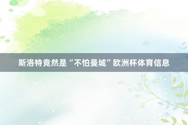 斯洛特竟然是“不怕曼城”欧洲杯体育信息
