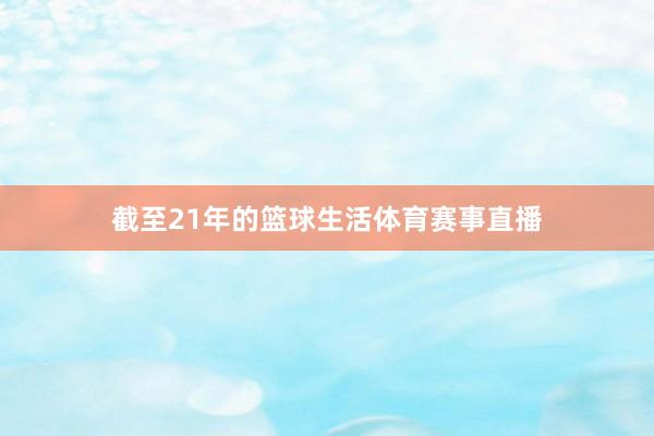 截至21年的篮球生活体育赛事直播