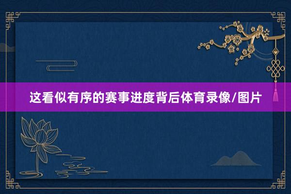 这看似有序的赛事进度背后体育录像/图片