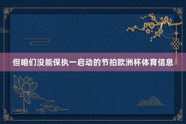 但咱们没能保执一启动的节拍欧洲杯体育信息