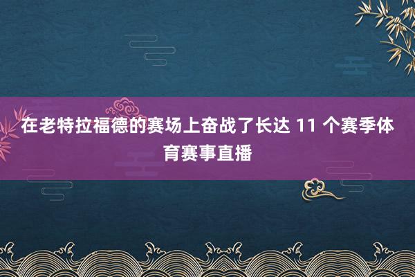 在老特拉福德的赛场上奋战了长达 11 个赛季体育赛事直播