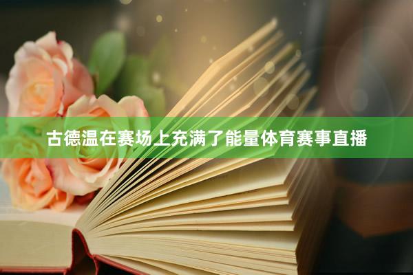 古德温在赛场上充满了能量体育赛事直播