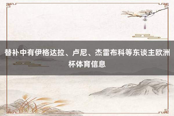替补中有伊格达拉、卢尼、杰雷布科等东谈主欧洲杯体育信息