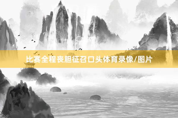 比赛全程丧胆征召口头体育录像/图片
