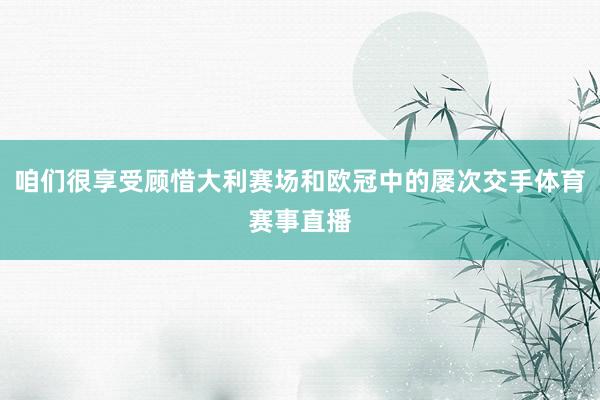 咱们很享受顾惜大利赛场和欧冠中的屡次交手体育赛事直播