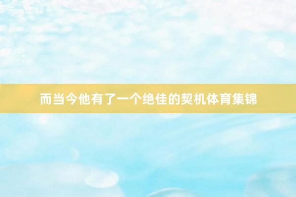 而当今他有了一个绝佳的契机体育集锦