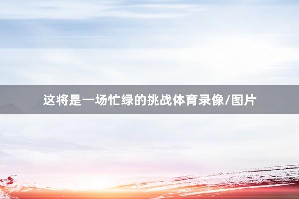 这将是一场忙绿的挑战体育录像/图片
