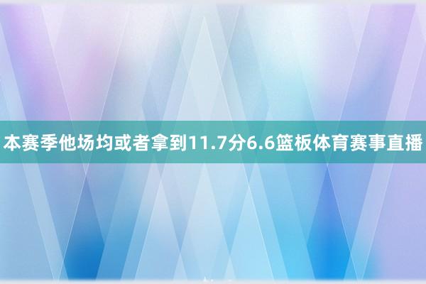 本赛季他场均或者拿到11.7分6.6篮板体育赛事直播