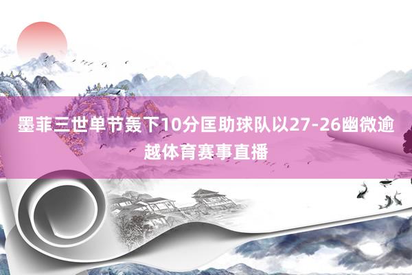 墨菲三世单节轰下10分匡助球队以27-26幽微逾越体育赛事直