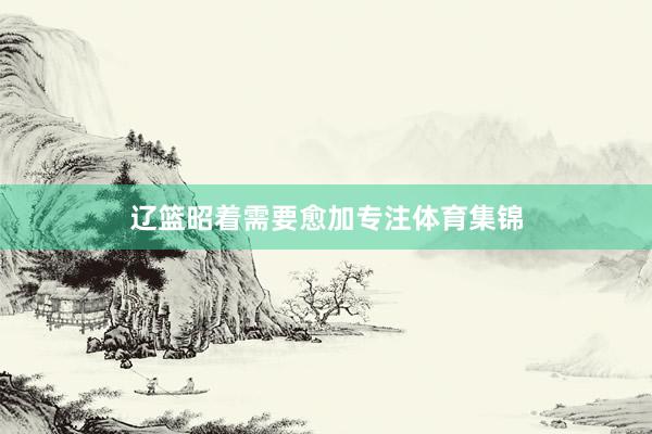 辽篮昭着需要愈加专注体育集锦