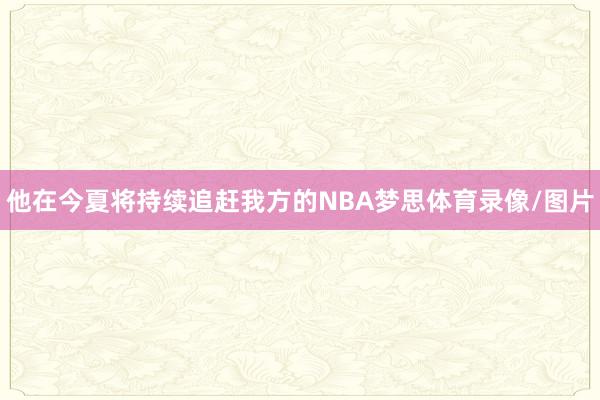 他在今夏将持续追赶我方的NBA梦思体育录像/图片
