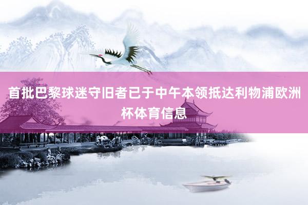首批巴黎球迷守旧者已于中午本领抵达利物浦欧洲杯体育信息
