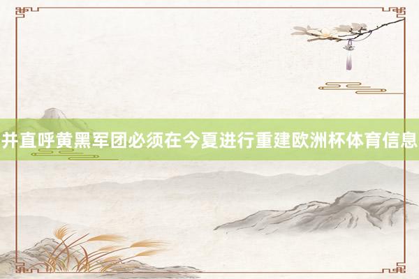 并直呼黄黑军团必须在今夏进行重建欧洲杯体育信息