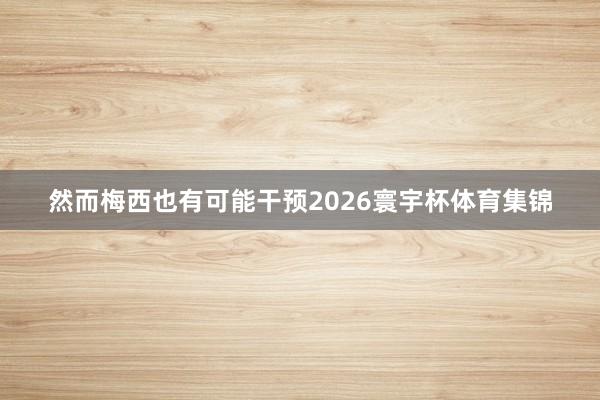 然而梅西也有可能干预2026寰宇杯体育集锦