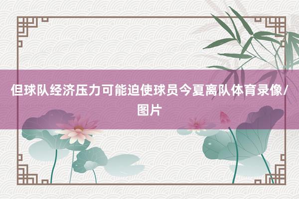 但球队经济压力可能迫使球员今夏离队体育录像/图片